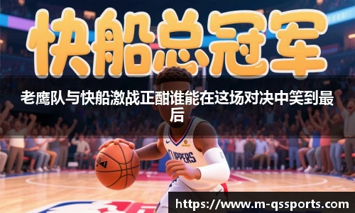 老鹰队与快船激战正酣谁能在这场对决中笑到最后