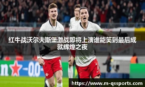 红牛战沃尔夫斯堡激战即将上演谁能笑到最后成就辉煌之夜